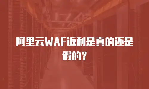 阿里云WAF返利是真的还是假的？