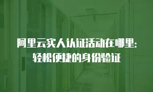 阿里云实人认证活动在哪里：轻松便捷的身份验证