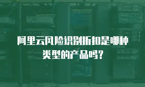 阿里云风险识别折扣是哪种类型的产品吗？
