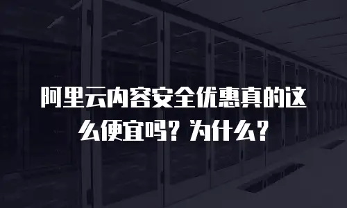 阿里云内容安全优惠真的这么便宜吗？为什么？