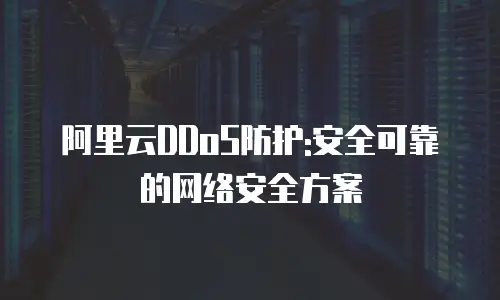 阿里云DDoS防护:安全可靠的网络安全方案