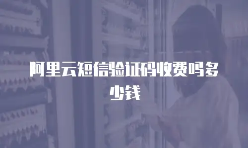 阿里云短信验证码收费吗多少钱