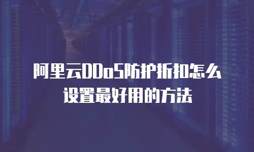 阿里云DDoS防护折扣怎么设置最好用的方法