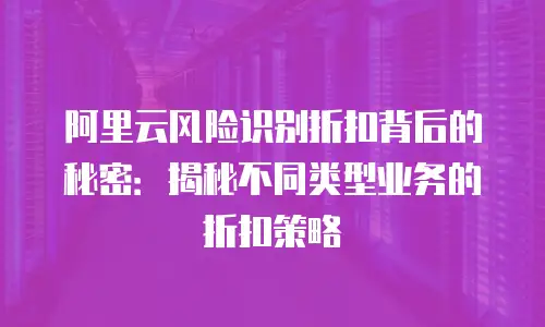 阿里云风险识别折扣背后的秘密：揭秘不同类型业务的折扣策略