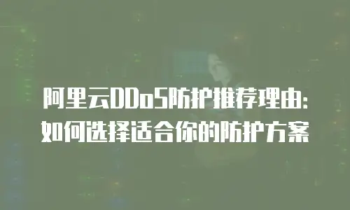 阿里云DDoS防护推荐理由：如何选择适合你的防护方案