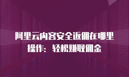 阿里云内容安全返佣在哪里操作：轻松赚取佣金