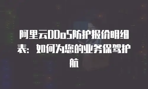 阿里云DDoS防护报价明细表：如何为您的业务保驾护航