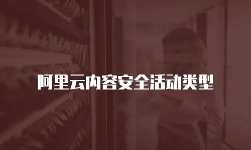 阿里云内容安全活动类型