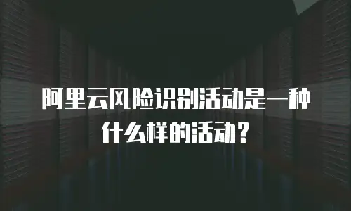 阿里云风险识别活动是一种什么样的活动？