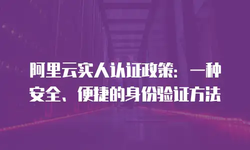 阿里云实人认证政策：一种安全、便捷的身份验证方法