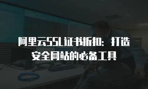阿里云SSL证书折扣：打造安全网站的必备工具