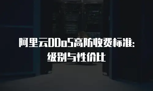 阿里云DDoS高防收费标准：级别与性价比