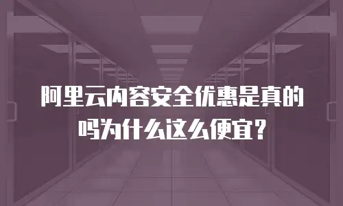 阿里云内容安全优惠是真的吗为什么这么便宜？