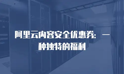 阿里云内容安全优惠券：一种独特的福利