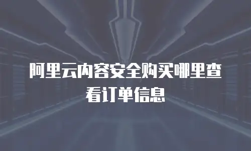 阿里云内容安全购买哪里查看订单信息