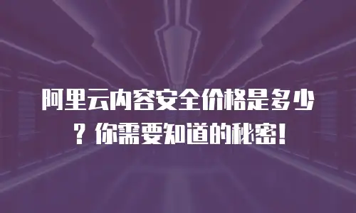 阿里云内容安全价格是多少？你需要知道的秘密！