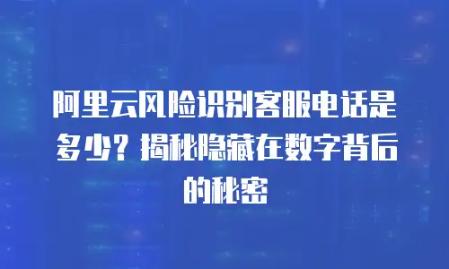 阿里云风险识别客服电话是多少？揭秘隐藏在数字背后的秘密