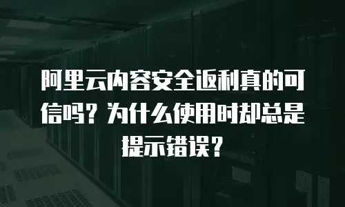阿里云内容安全返利真的可信吗？为什么使用时却总是提示错误？