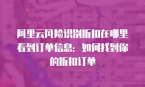 阿里云风险识别折扣在哪里看到订单信息：如何找到你的折扣订单