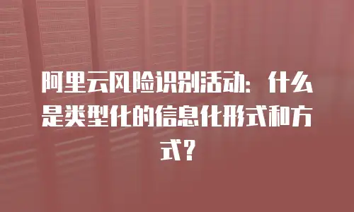 阿里云风险识别活动：什么是类型化的信息化形式和方式？