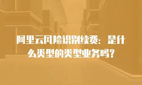 阿里云风险识别续费：是什么类型的类型业务吗？