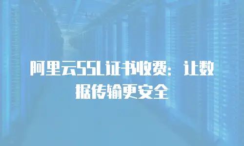 阿里云SSL证书收费：让数据传输更安全