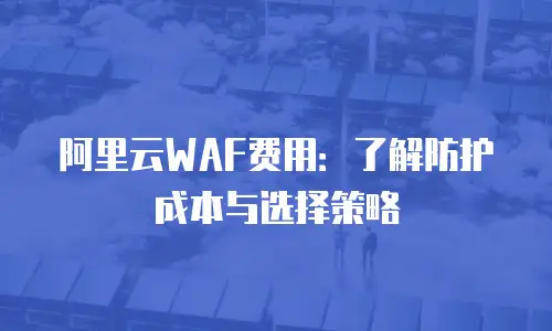 阿里云WAF费用：了解防护成本与选择策略