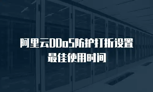 阿里云DDoS防护打折设置最佳使用时间