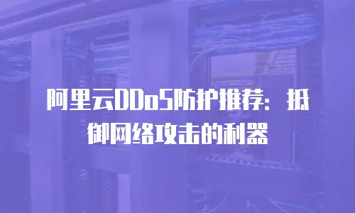 阿里云DDoS防护推荐：抵御网络攻击的利器