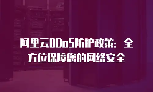 阿里云DDoS防护政策：全方位保障您的网络安全