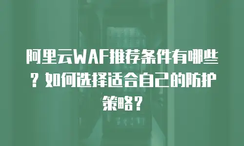阿里云WAF推荐条件有哪些？如何选择适合自己的防护策略？