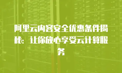 阿里云内容安全优惠条件揭秘：让你放心享受云计算服务