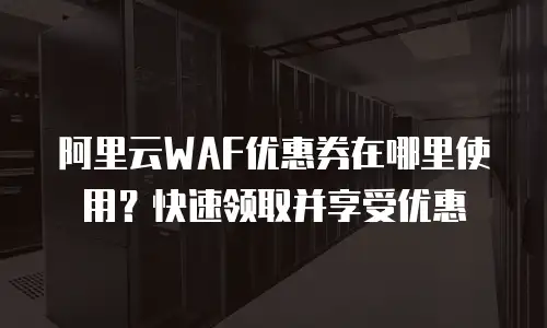 阿里云WAF优惠券在哪里使用？快速领取并享受优惠