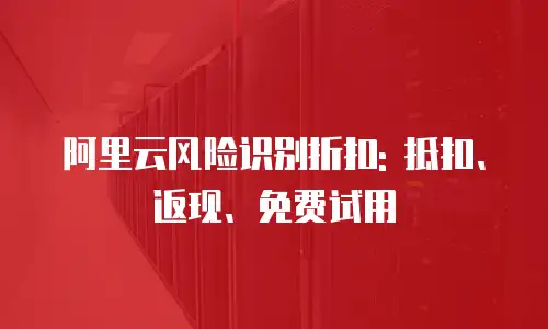 阿里云风险识别折扣: 抵扣、返现、免费试用