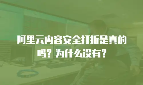 阿里云内容安全打折是真的吗？为什么没有？