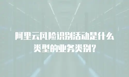 阿里云风险识别活动是什么类型的业务,阿里云风险识别活动是什么类型的业务类别