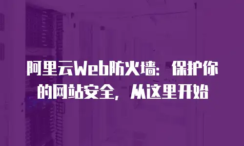 阿里云Web防火墙：保护你的网站安全，从这里开始