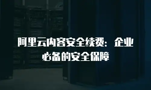 阿里云内容安全续费：企业必备的安全保障