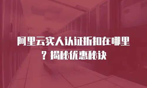 阿里云实人认证折扣在哪里？揭秘优惠秘诀