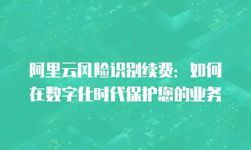 阿里云风险识别续费：如何在数字化时代保护您的业务