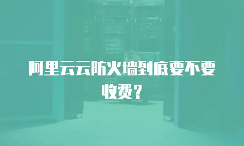 阿里云云防火墙到底要不要收费？