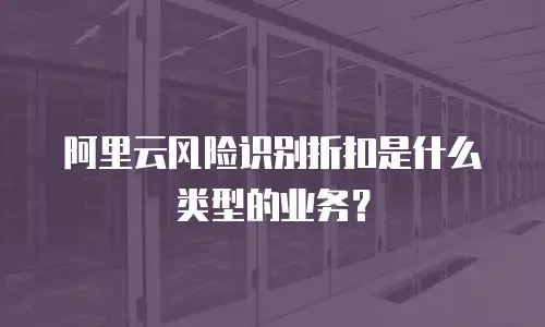 阿里云风险识别折扣是什么类型的业务？