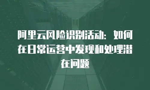 阿里云风险识别活动：如何在日常运营中发现和处理潜在问题