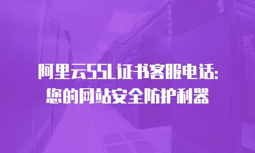 阿里云SSL证书客服电话：您的网站安全防护利器