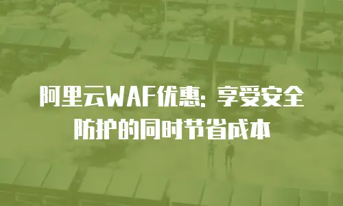 阿里云WAF优惠: 享受安全防护的同时节省成本