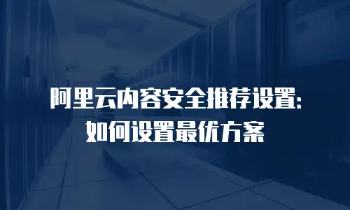 阿里云内容安全推荐设置：如何设置最优方案