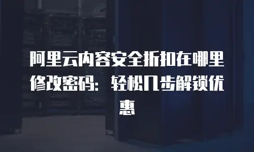 阿里云内容安全折扣在哪里修改密码：轻松几步解锁优惠