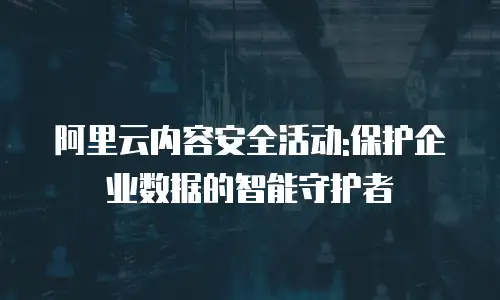 阿里云内容安全活动:保护企业数据的智能守护者