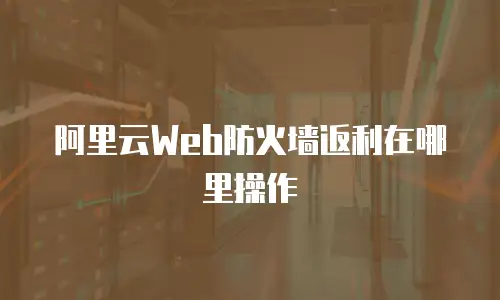 阿里云Web防火墙返利在哪里操作