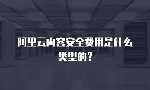 阿里云内容安全费用是什么类型的？